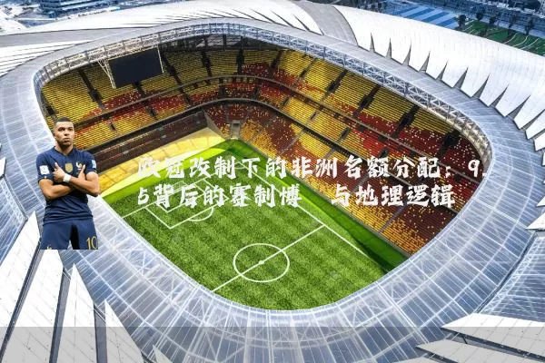 欧冠改制下的非洲名额分配：9.5背后的赛制博弈与地理逻辑
