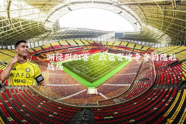 洲际附加赛：欧冠资格争夺的隐形战场