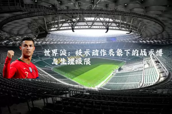 世界波:技术动作表象下的战术博弈与生理极限