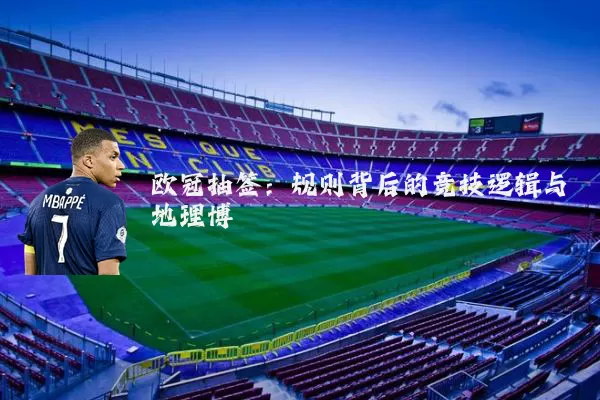 欧冠抽签:规则背后的竞技逻辑与地理博弈