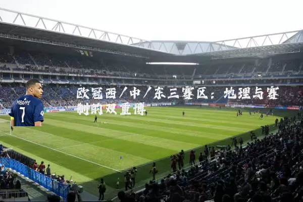 欧冠西/中/东三赛区:地理与赛制的双重博弈
