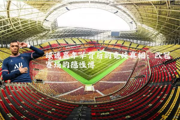 球迷嘉年华背后的竞技真相：欧冠赛场的隐性博弈