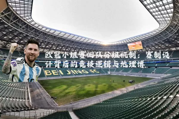 欧冠小组赛四队分组机制:赛制设计背后的竞技逻辑与地理博弈