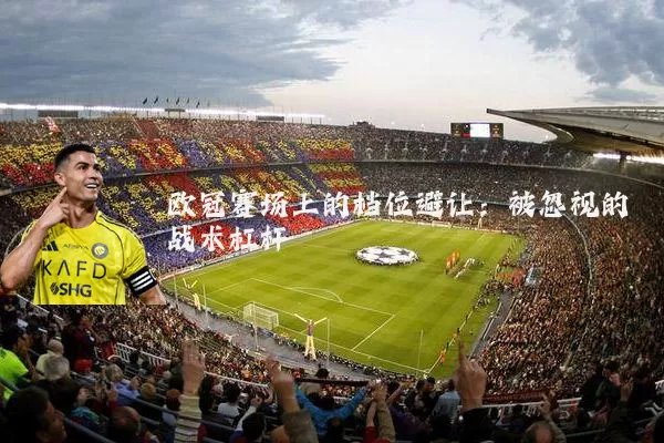 欧冠赛场上的档位避让：被忽视的战术杠杆