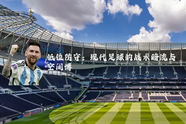 低位防守:现代足球的战术暗流与空间博弈