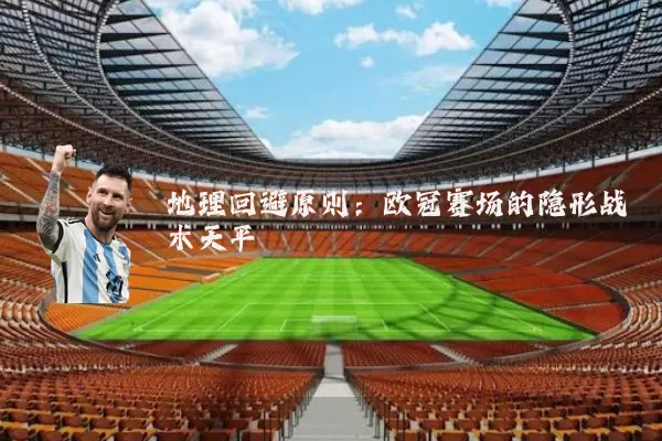 地理回避原则:欧冠赛场的隐形战术天平