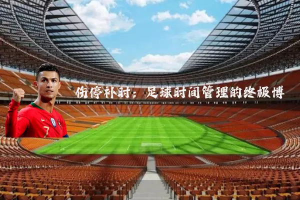 伤停补时:足球时间管理的终极博弈