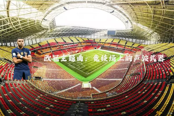 欧冠主题曲：竞技场上的声波武器