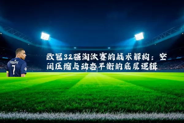 欧冠32强淘汰赛的战术解构：空间压缩与动态平衡的底层逻辑