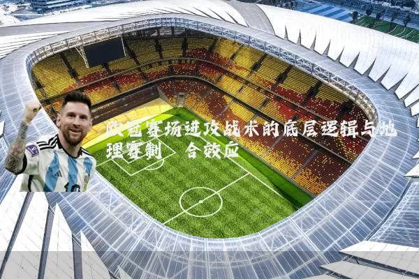 欧冠赛场进攻战术的底层逻辑与地理赛制耦合效应